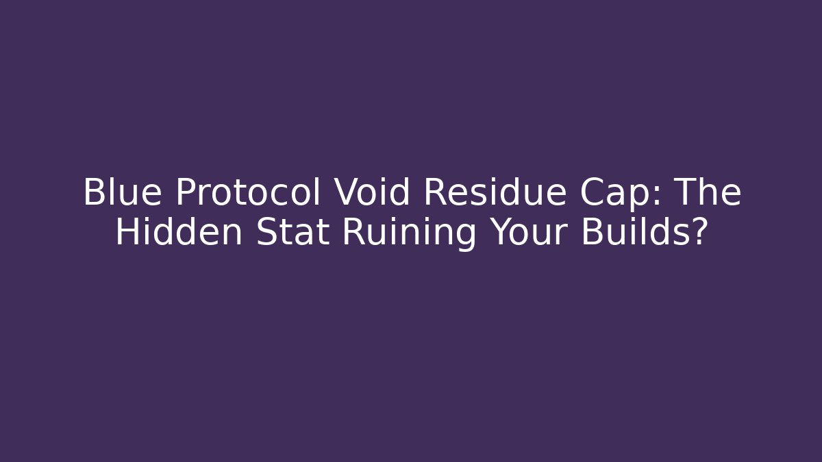 Blue Protocol Void Residue Cap: The Hidden Stat Ruining Your Builds? - Critter Realm