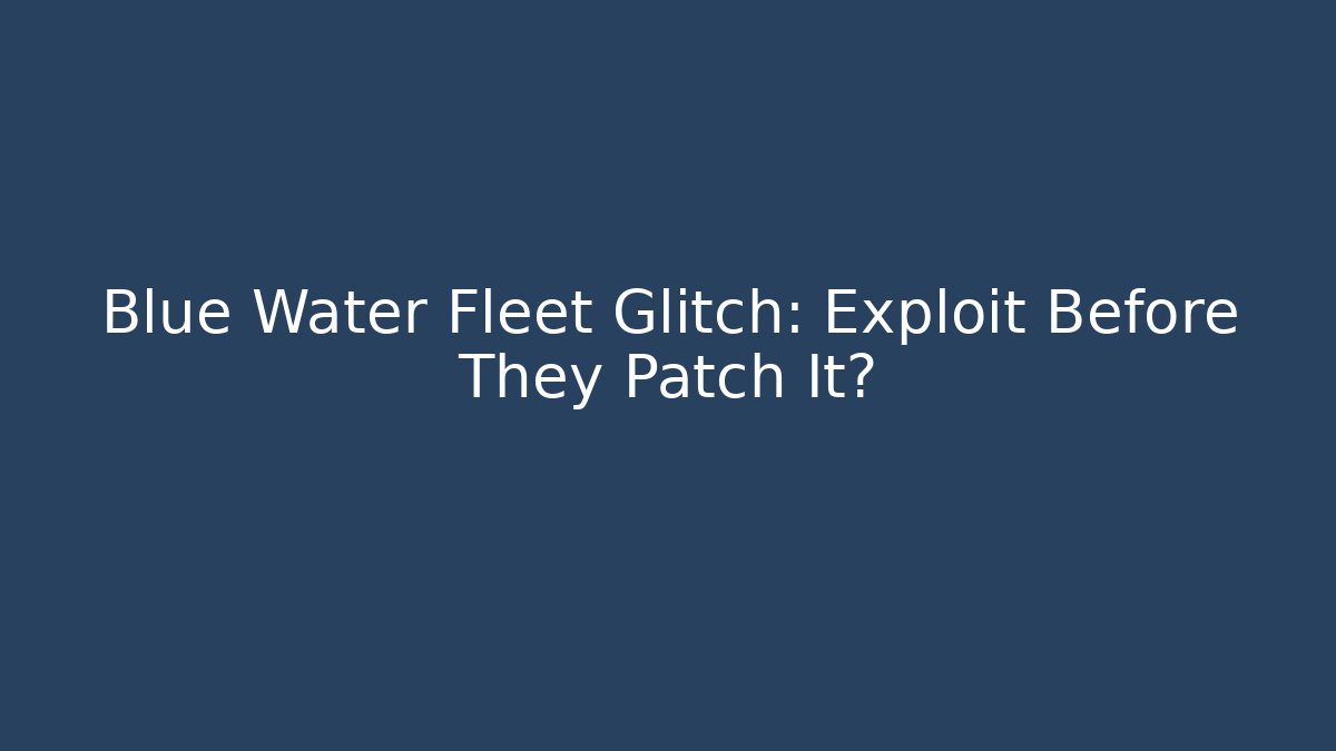 Blue Water Fleet Glitch: Exploit Before They Patch It?