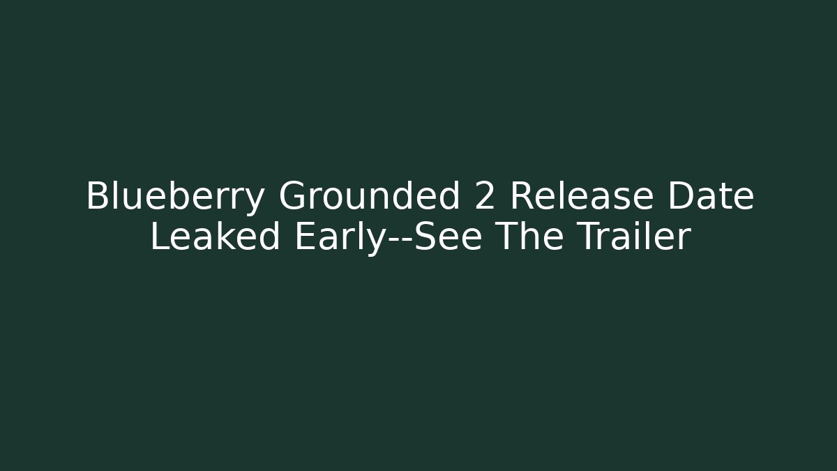 Blueberry Grounded 2 Release Date Leaked Early—See The Trailer