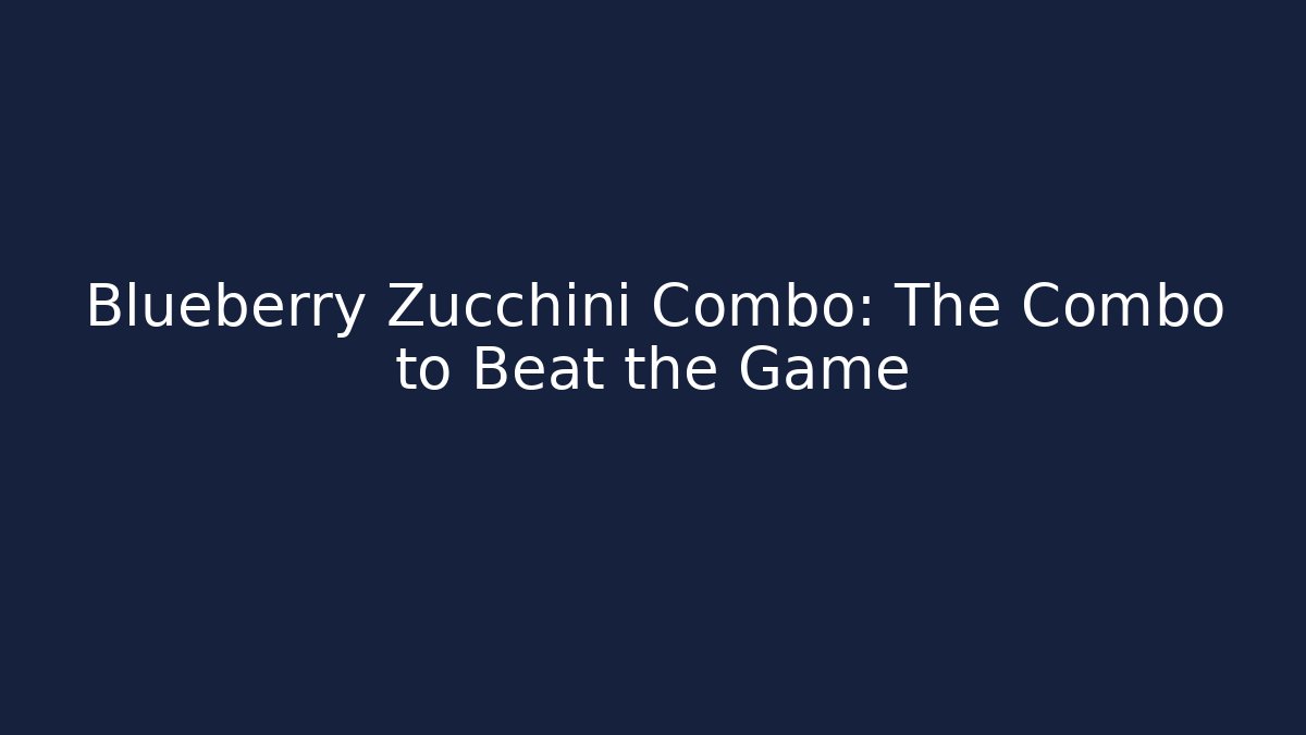 Blueberry Zucchini Combo: The Combo to Beat the Game