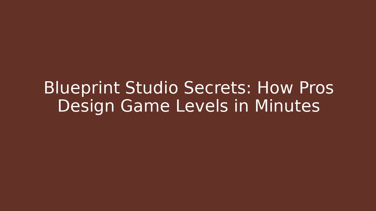Blueprint Studio Secrets: How Pros Design Game Levels in Minutes