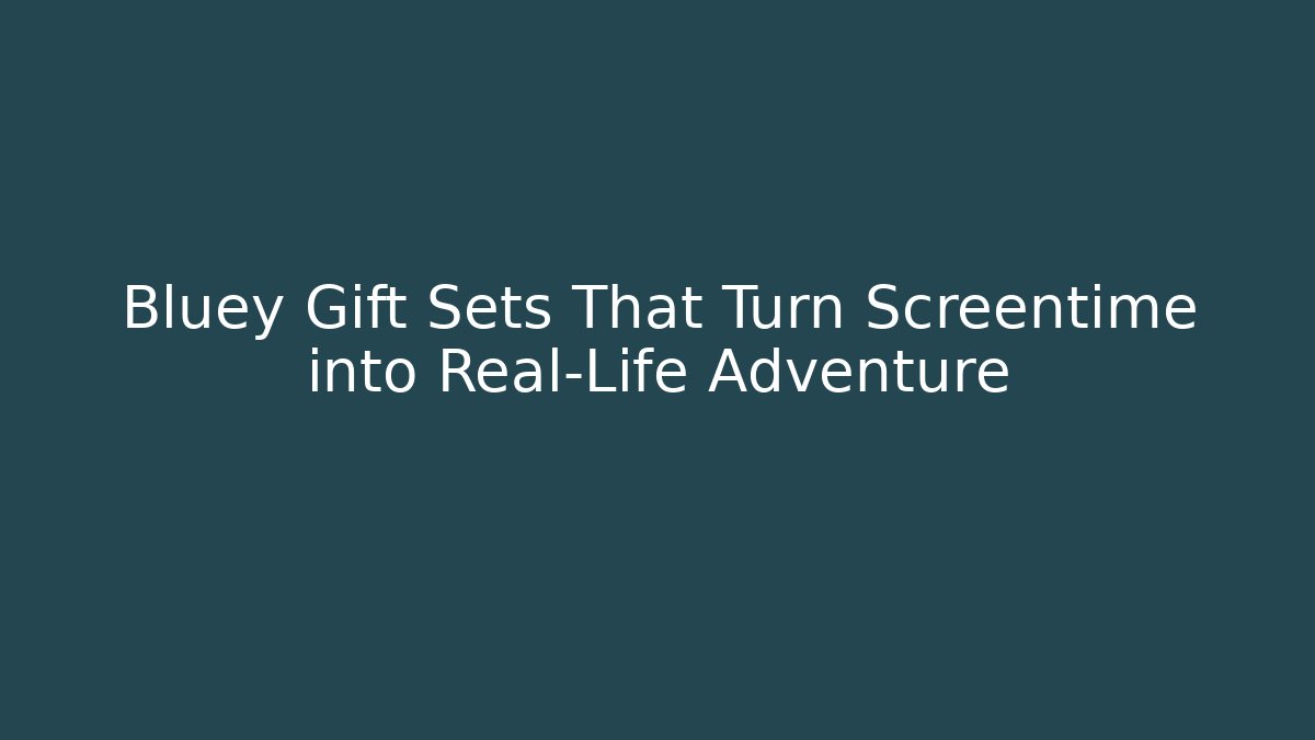 Bluey Gift Sets That Turn Screentime into Real-Life Adventure