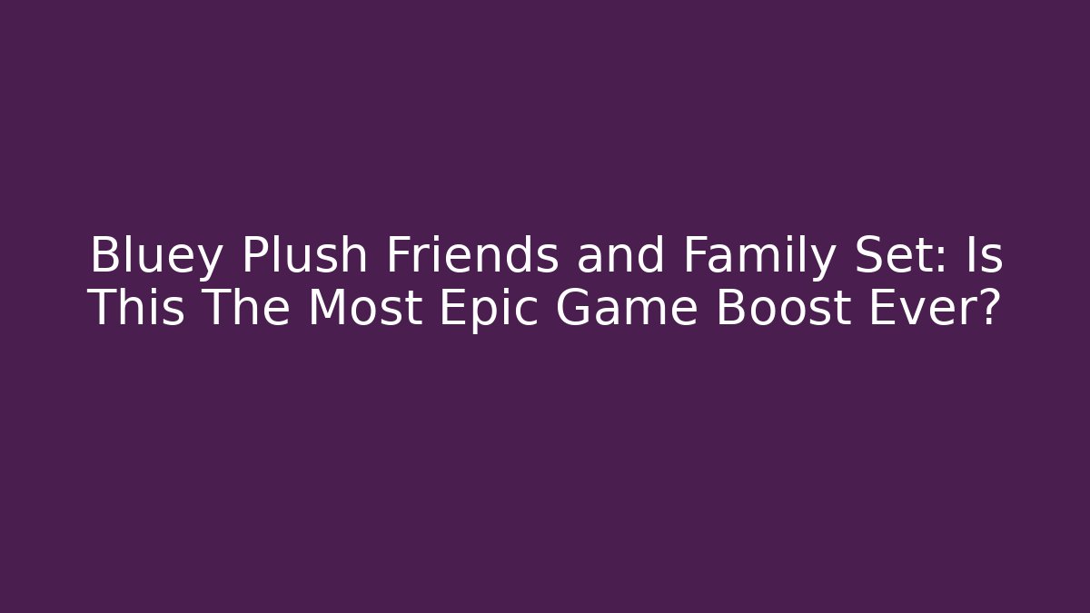 Bluey Plush Friends and Family Set: Is This The Most Epic Game Boost Ever?