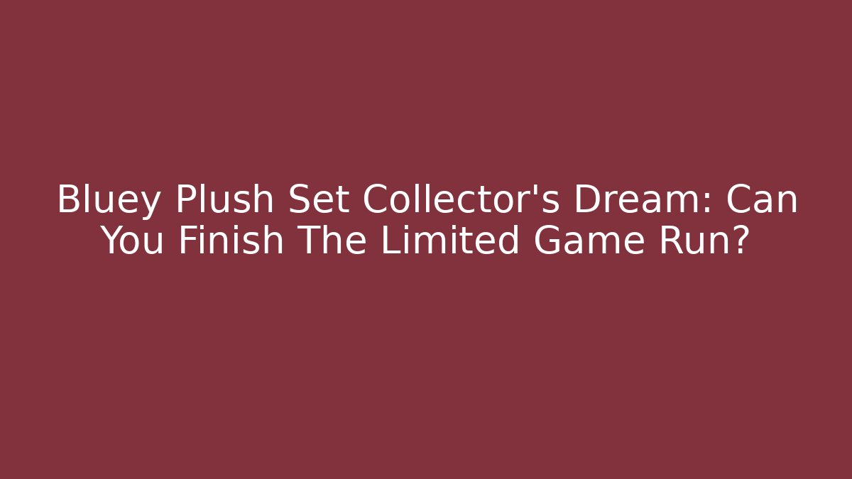 Bluey Plush Set Collector's Dream: Can You Finish The Limited Game Run?
