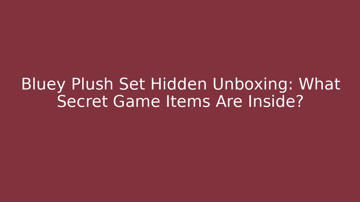 Bluey Plush Set Hidden Unboxing: What Secret Game Items Are Inside?