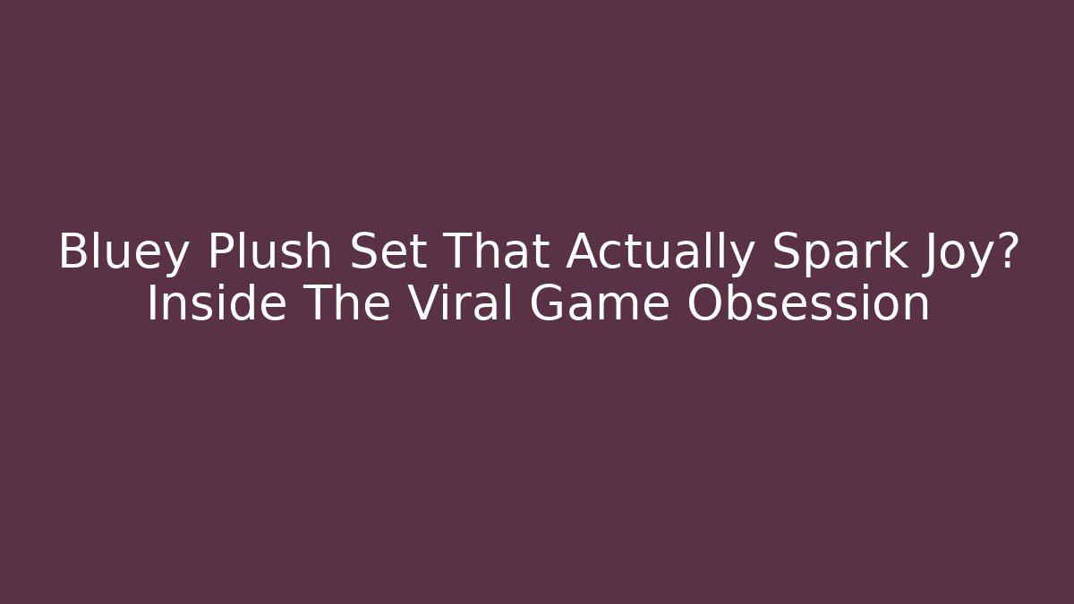 Bluey Plush Set That Actually Spark Joy? Inside The Viral Game Obsession