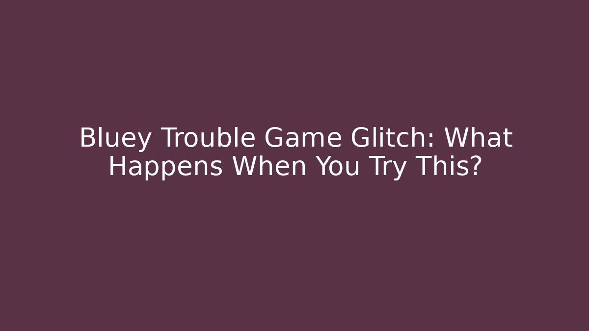 Bluey Trouble Game Glitch: What Happens When You Try This?
