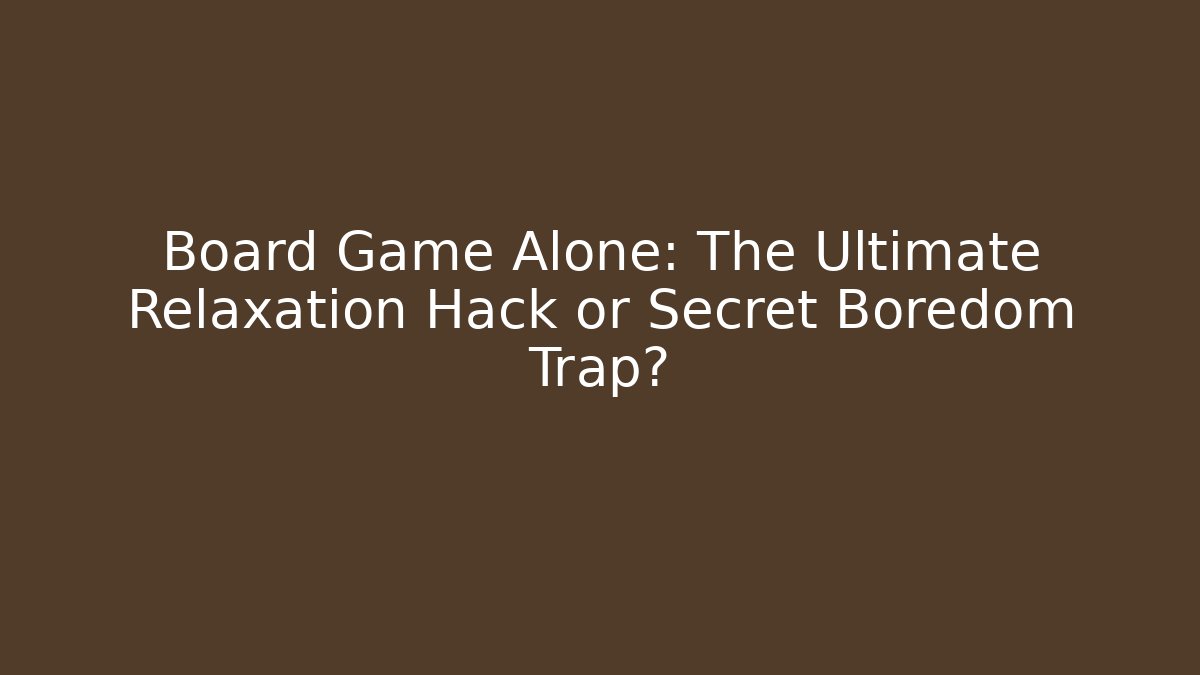 Board Game Alone: The Ultimate Relaxation Hack or Secret Boredom Trap?