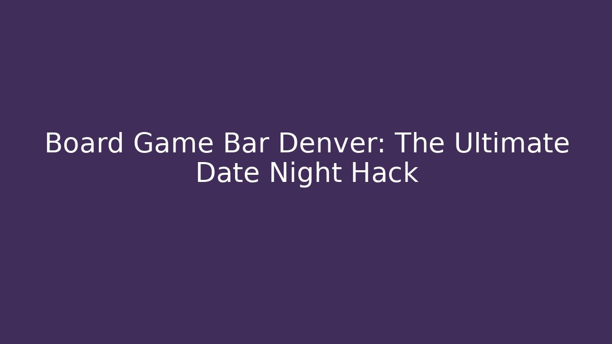 Board Game Bar Denver: The Ultimate Date Night Hack
