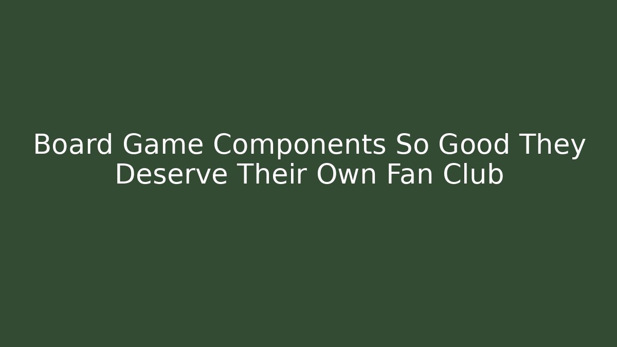 Board Game Components So Good They Deserve Their Own Fan Club