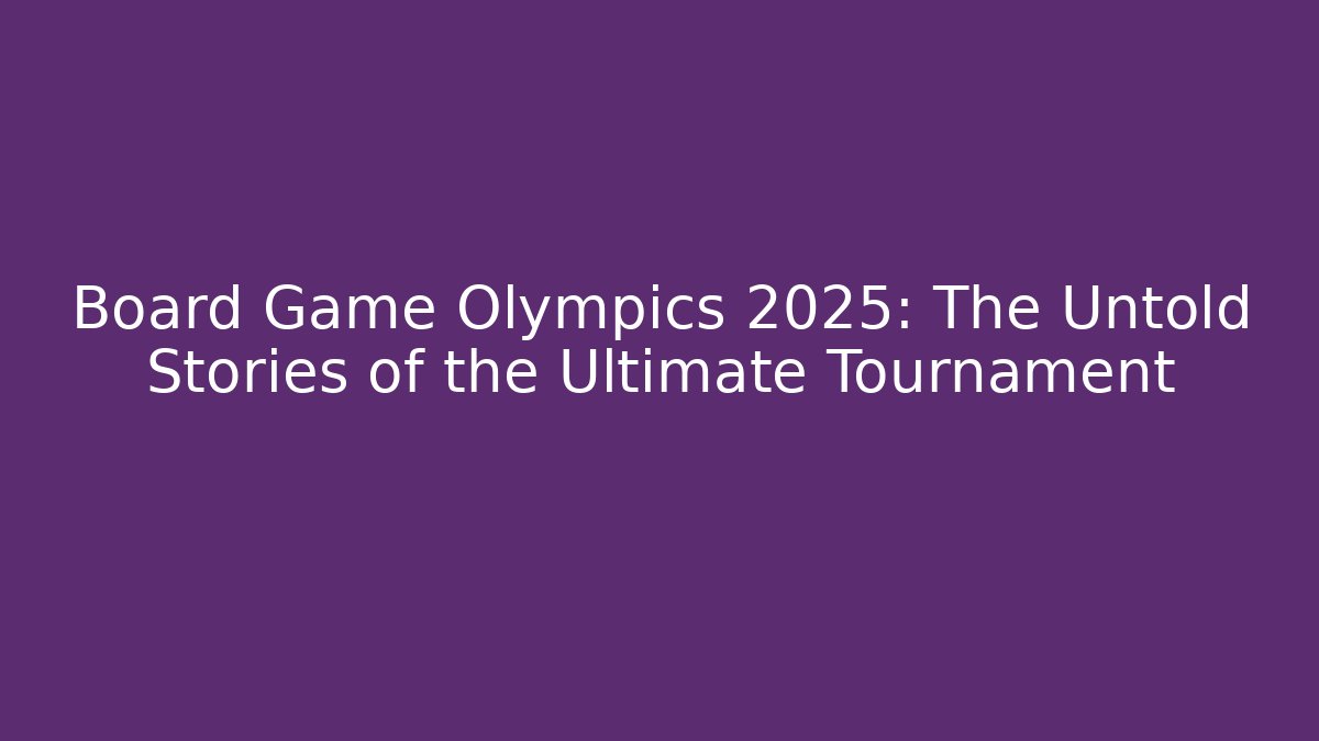 Board Game Olympics 2025: The Untold Stories of the Ultimate Tournament