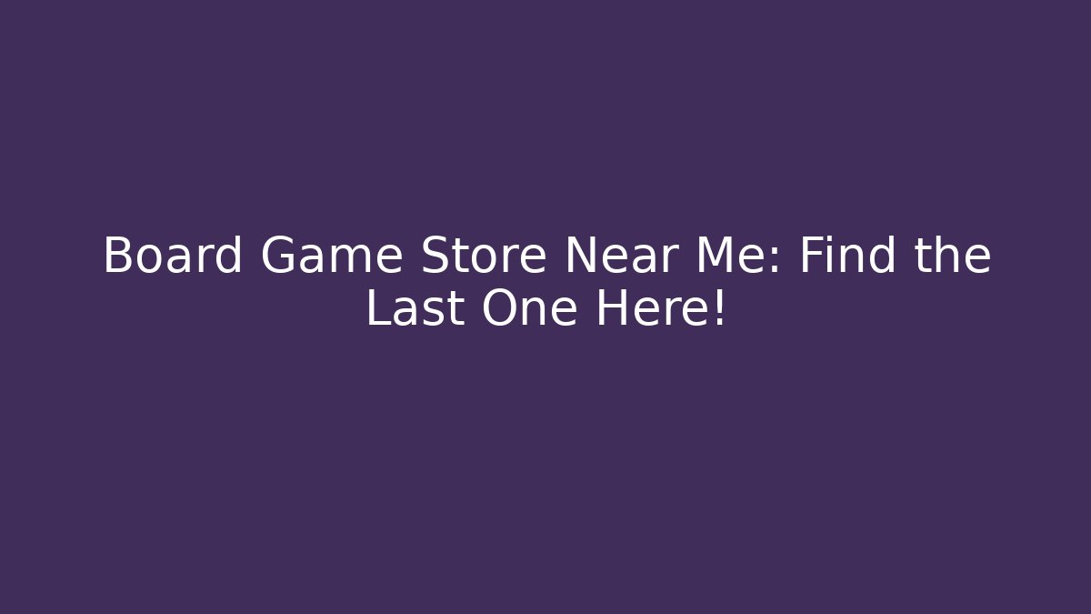 Board Game Store Near Me: Find the Last One Here!