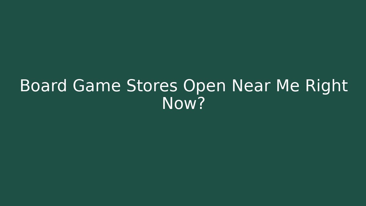 Board Game Stores Open Near Me Right Now?