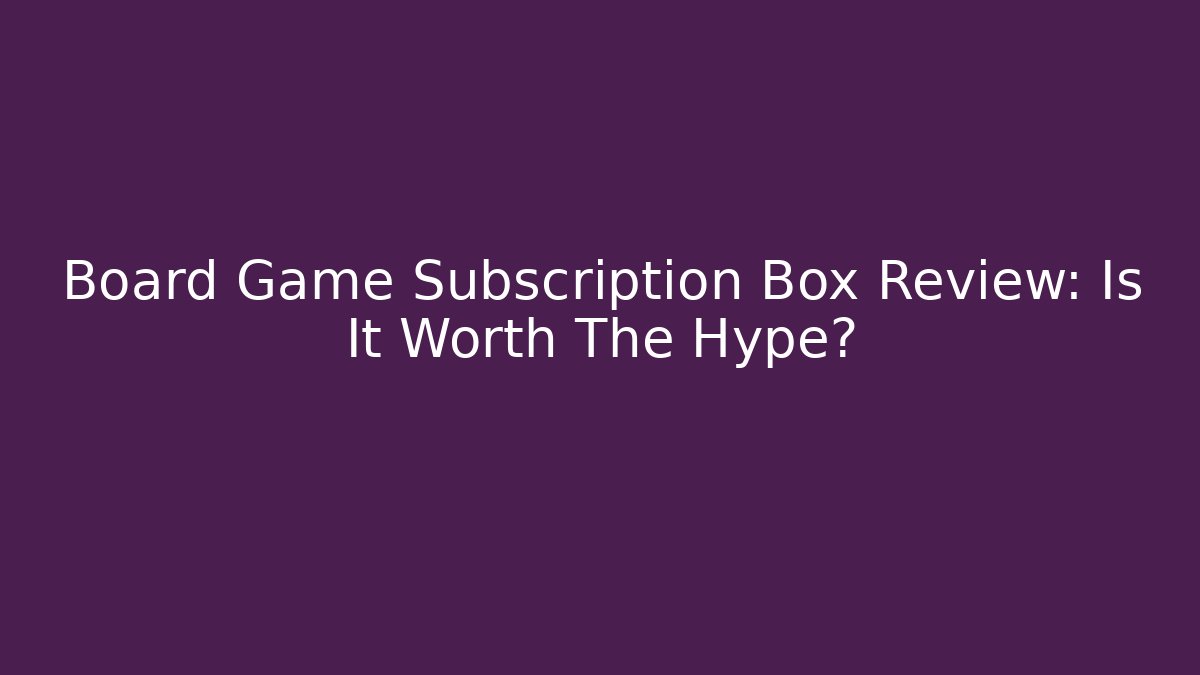Board Game Subscription Box Review: Is It Worth The Hype?