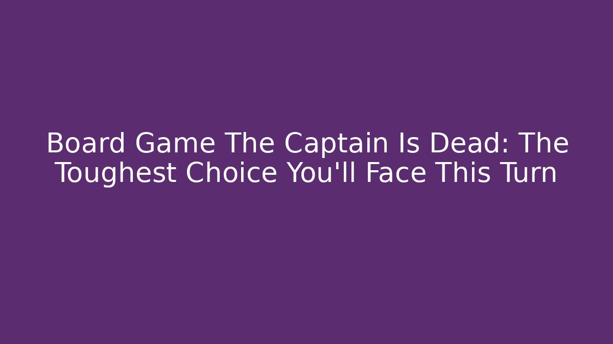 Board Game The Captain Is Dead: The Toughest Choice You'll Face This Turn