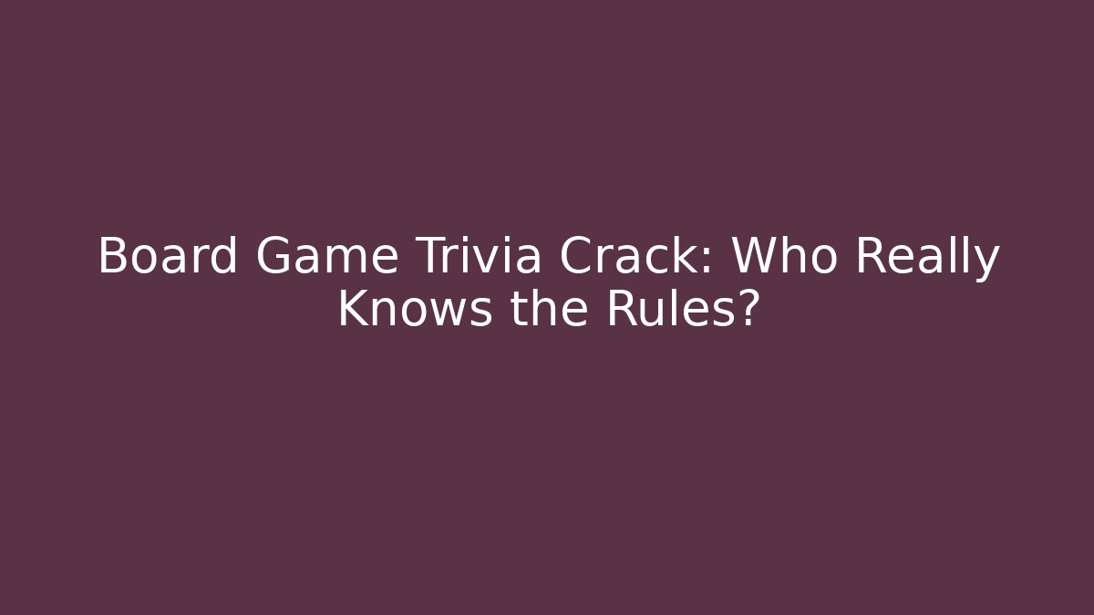 Board Game Trivia Crack: Who Really Knows the Rules?