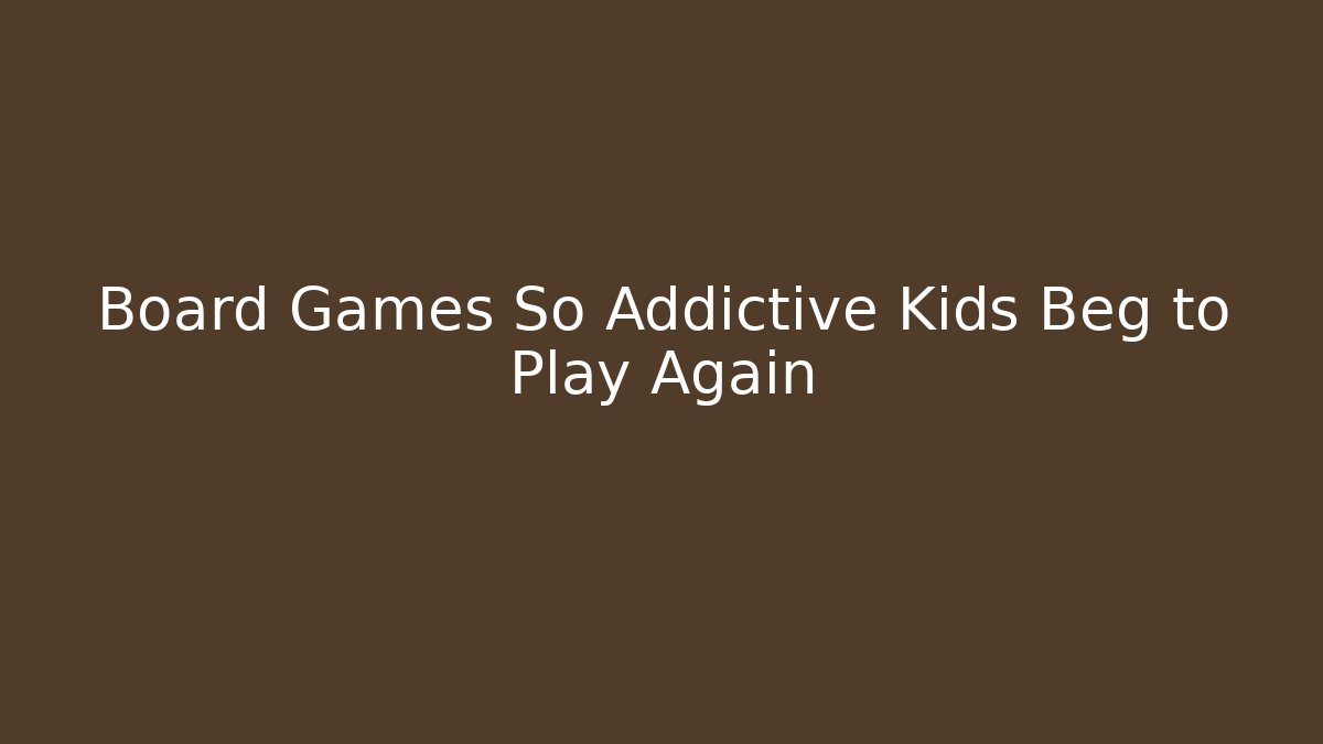 Board Games So Addictive Kids Beg to Play Again