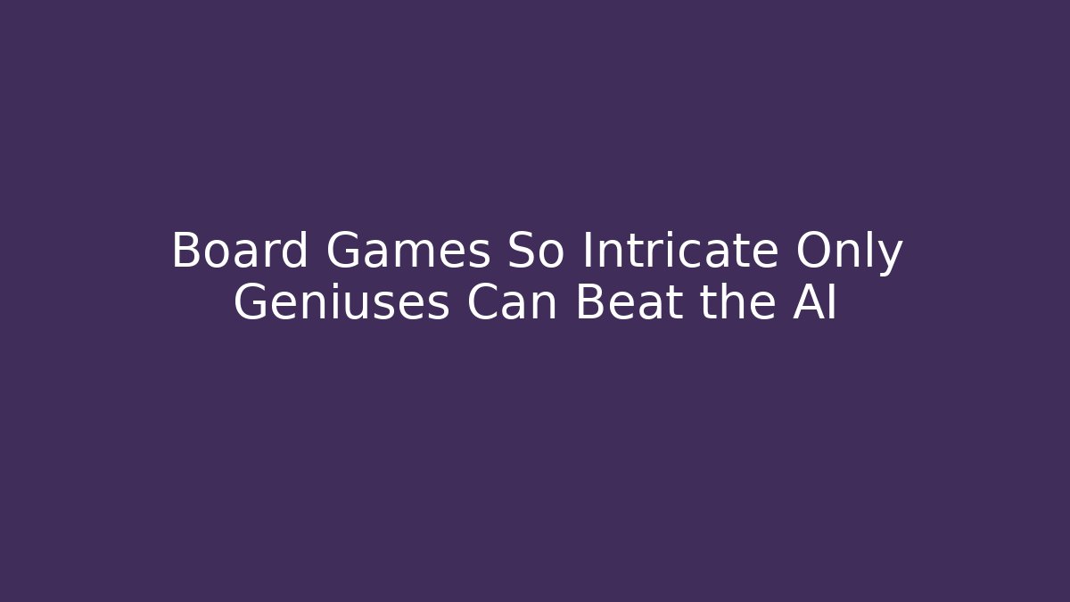 Board Games So Intricate Only Geniuses Can Beat the AI - Critter Realm