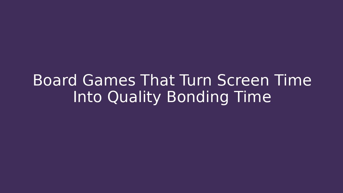 Board Games That Turn Screen Time Into Quality Bonding Time