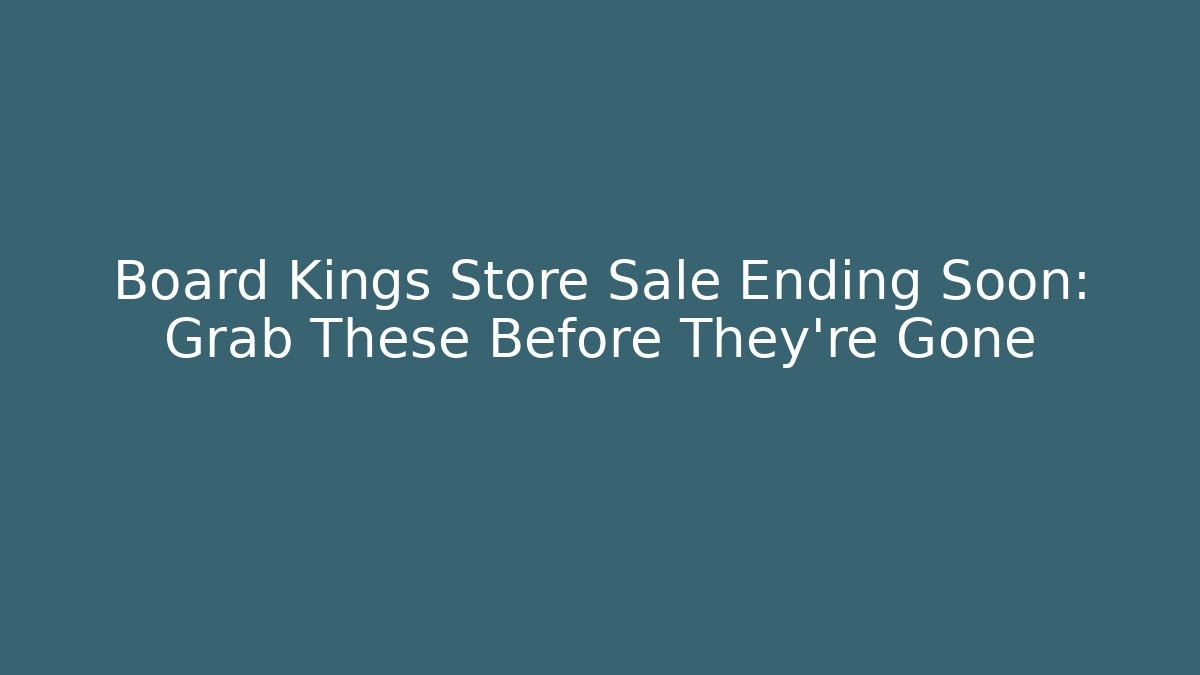 Board Kings Store Sale Ending Soon: Grab These Before They're Gone