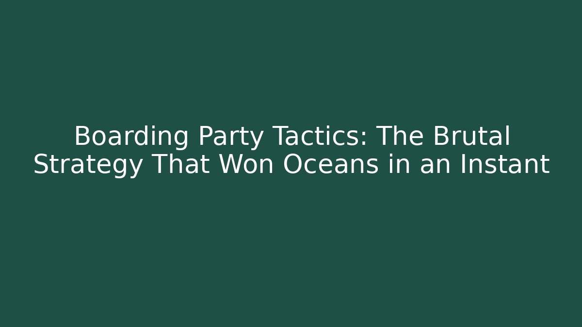 Boarding Party Tactics: The Brutal Strategy That Won Oceans in an Instant