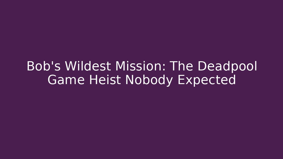 Bob's Wildest Mission: The Deadpool Game Heist Nobody Expected
