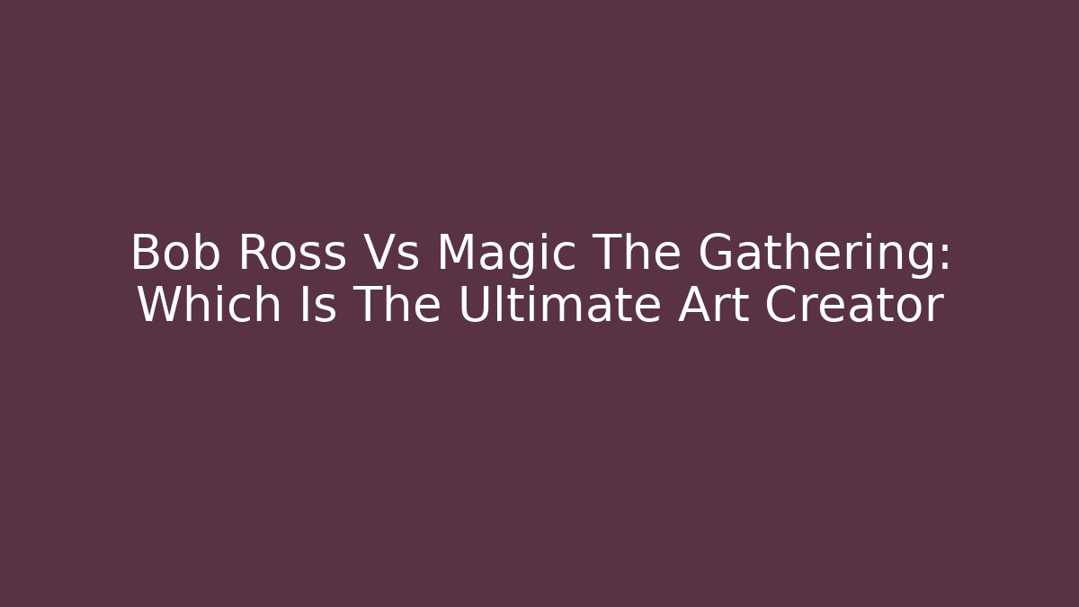 Bob Ross Vs Magic The Gathering: Which Is The Ultimate Art Creator