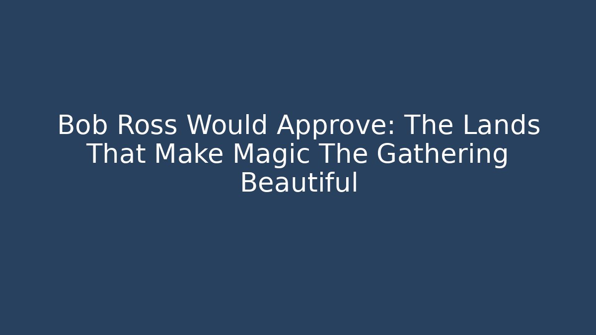 Bob Ross Would Approve: The Lands That Make Magic The Gathering Beautiful