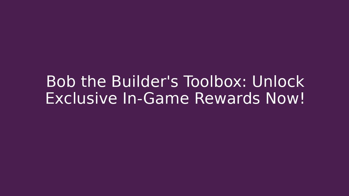 Bob the Builder's Toolbox: Unlock Exclusive In-Game Rewards Now!