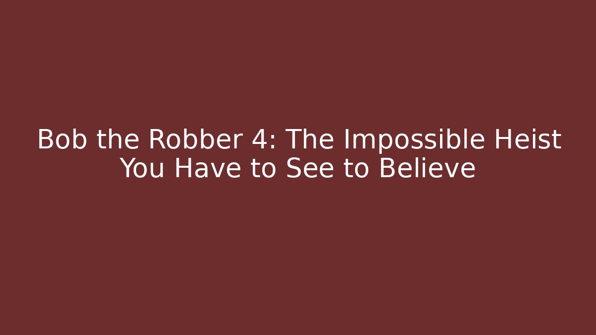 Bob the Robber 4: The Impossible Heist You Have to See to Believe