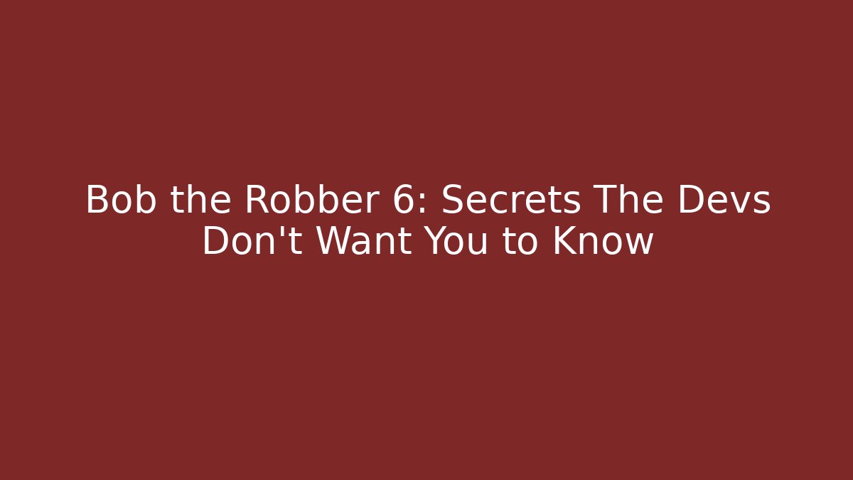 Bob the Robber 6: Secrets The Devs Don't Want You to Know