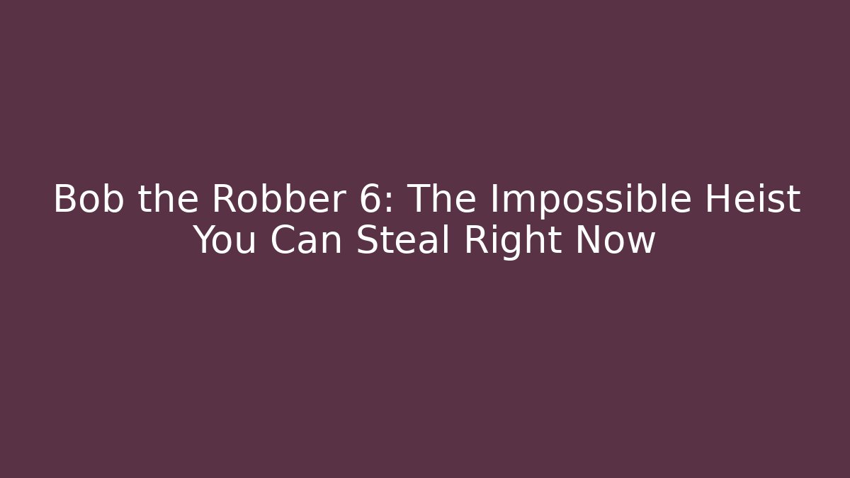 Bob the Robber 6: The Impossible Heist You Can Steal Right Now