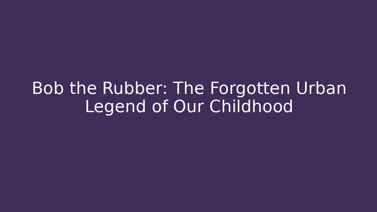 Bob the Rubber: The Forgotten Urban Legend of Our Childhood