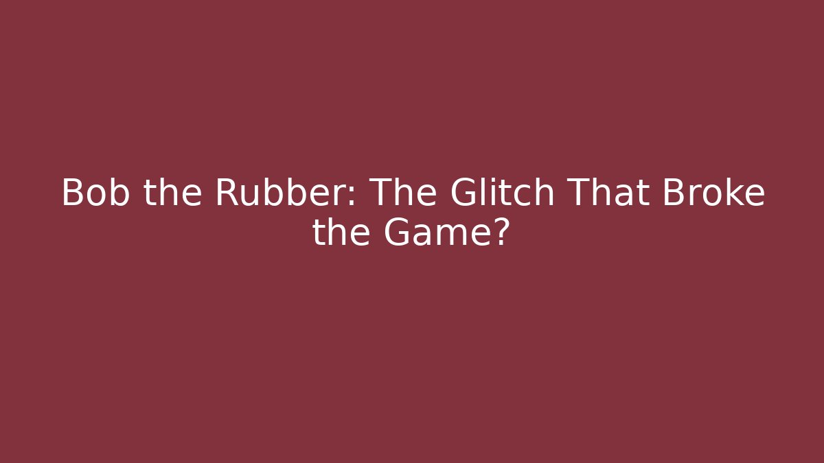 Bob the Rubber: The Glitch That Broke the Game?