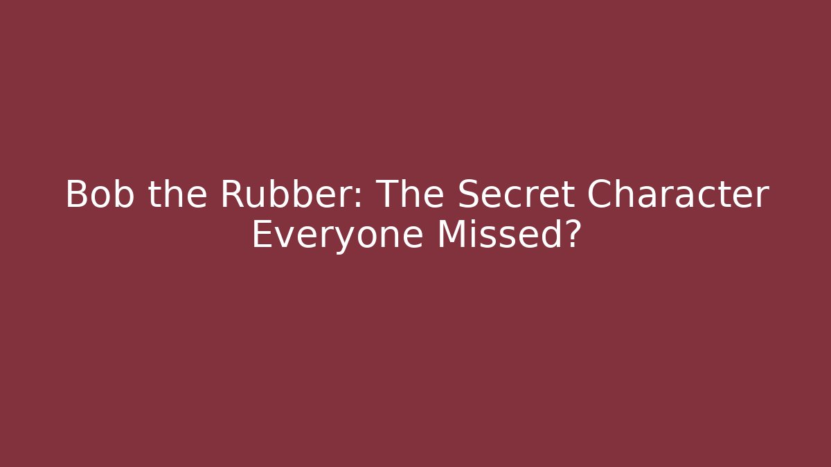 Bob the Rubber: The Secret Character Everyone Missed?