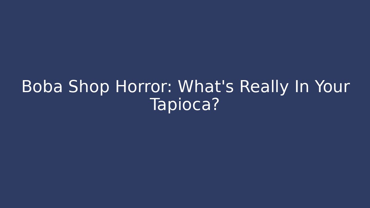 Boba Shop Horror: What's Really In Your Tapioca?