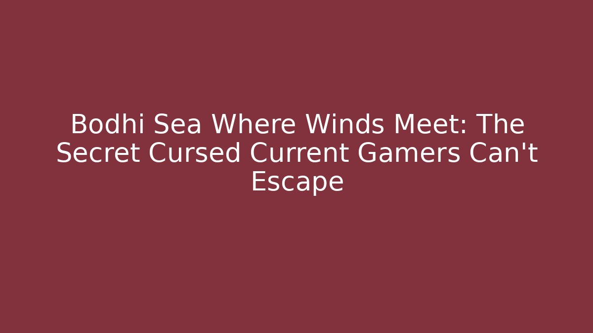 Bodhi Sea Where Winds Meet: The Secret Cursed Current Gamers Can't Escape
