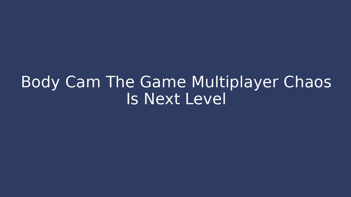 Body Cam The Game Multiplayer Chaos Is Next Level