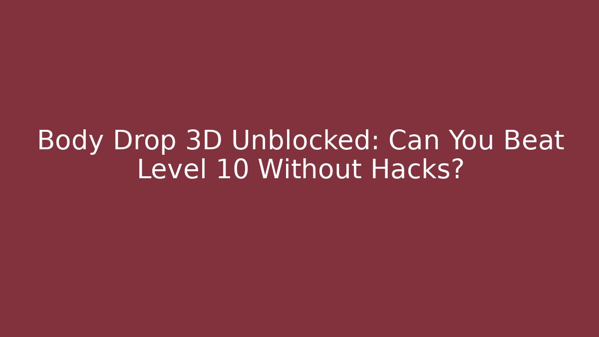 Body Drop 3D Unblocked: Can You Beat Level 10 Without Hacks?