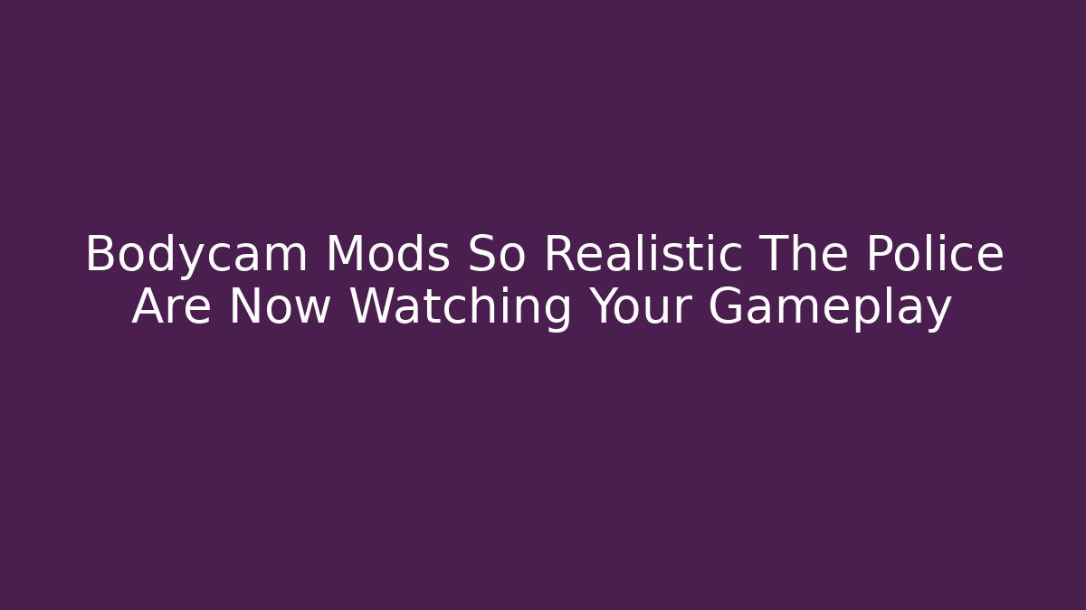 Bodycam Mods So Realistic The Police Are Now Watching Your Gameplay