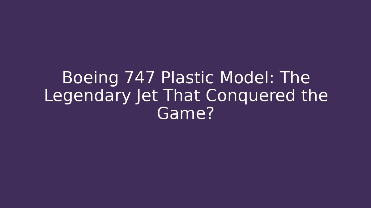 Boeing 747 Plastic Model: The Legendary Jet That Conquered the Game?