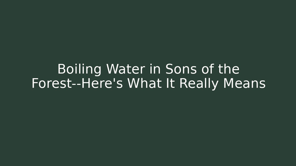 Boiling Water in Sons of the Forest—Here’s What It Really Means