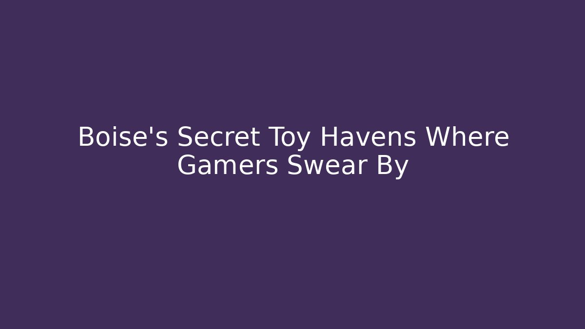 Boise’s Secret Toy Havens Where Gamers Swear By