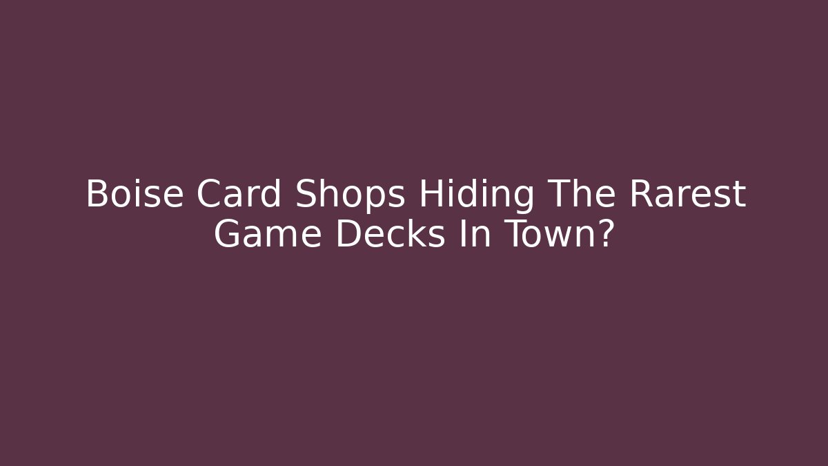 Boise Card Shops Hiding The Rarest Game Decks In Town?