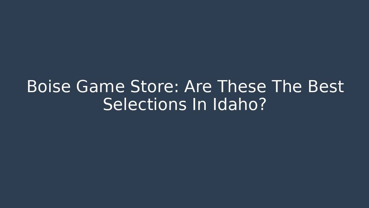 Boise Game Store: Are These The Best Selections In Idaho?