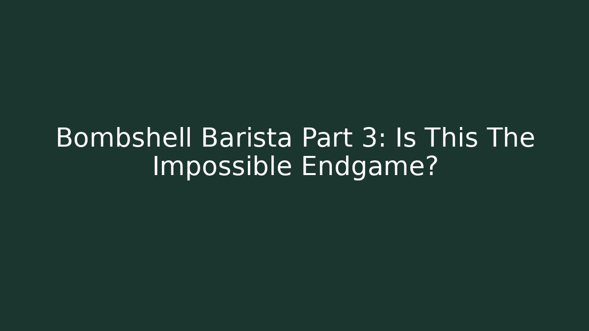 Bombshell Barista Part 3: Is This The Impossible Endgame?