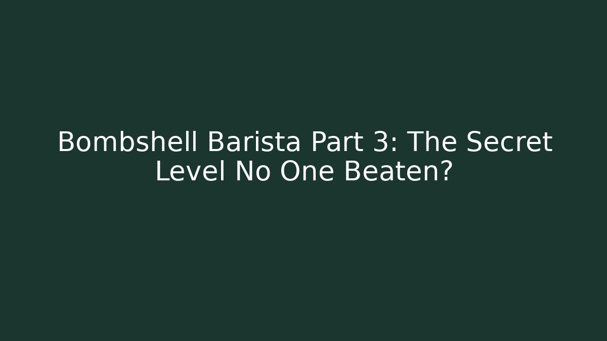 Bombshell Barista Part 3: The Secret Level No One Beaten?