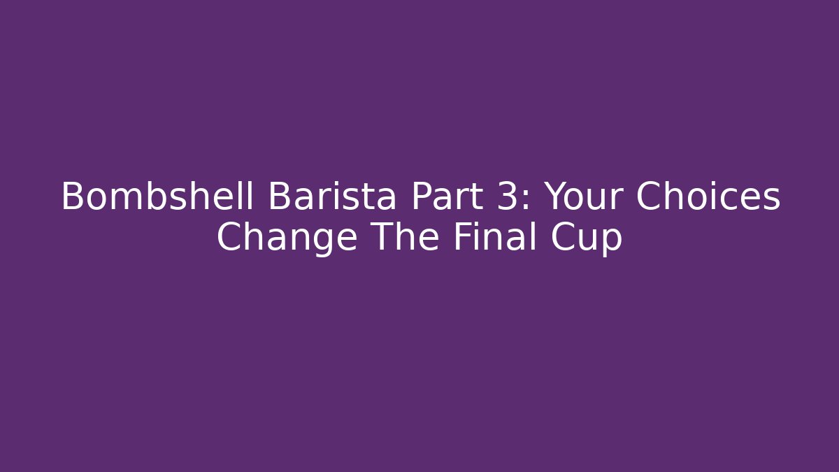 Bombshell Barista Part 3: Your Choices Change The Final Cup