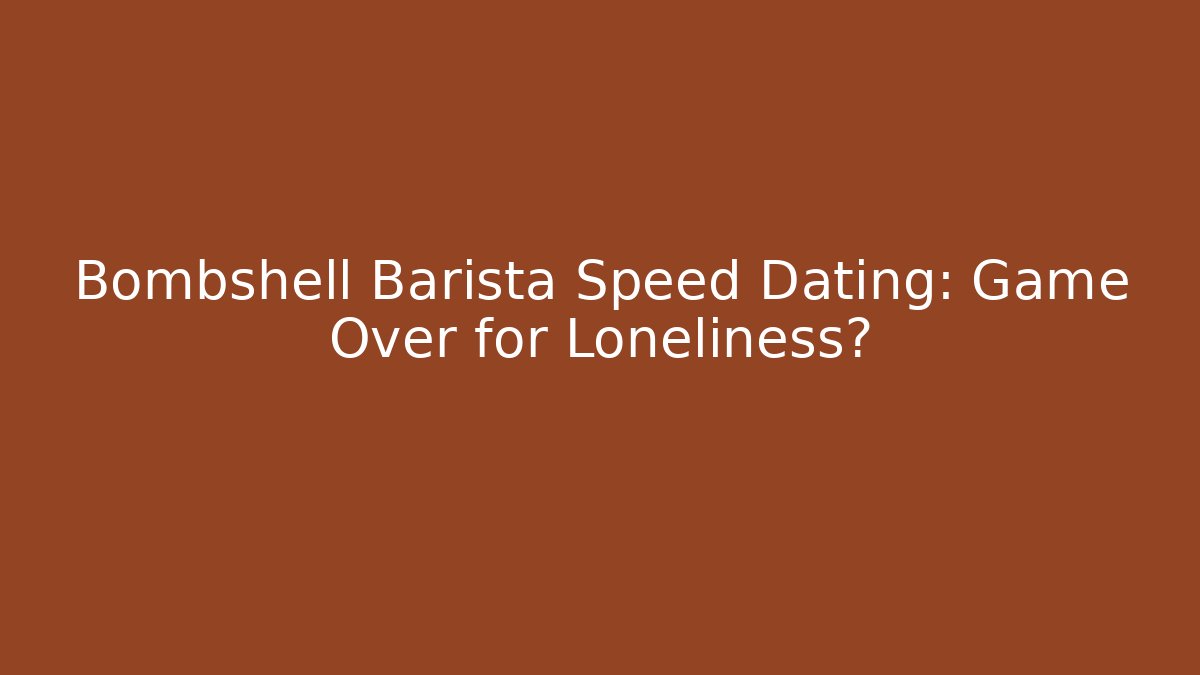 Bombshell Barista Speed Dating: Game Over for Loneliness?