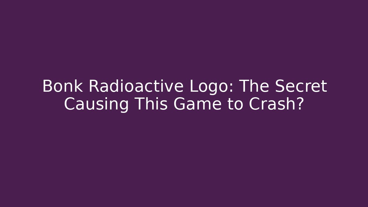 Bonk Radioactive Logo: The Secret Causing This Game to Crash?